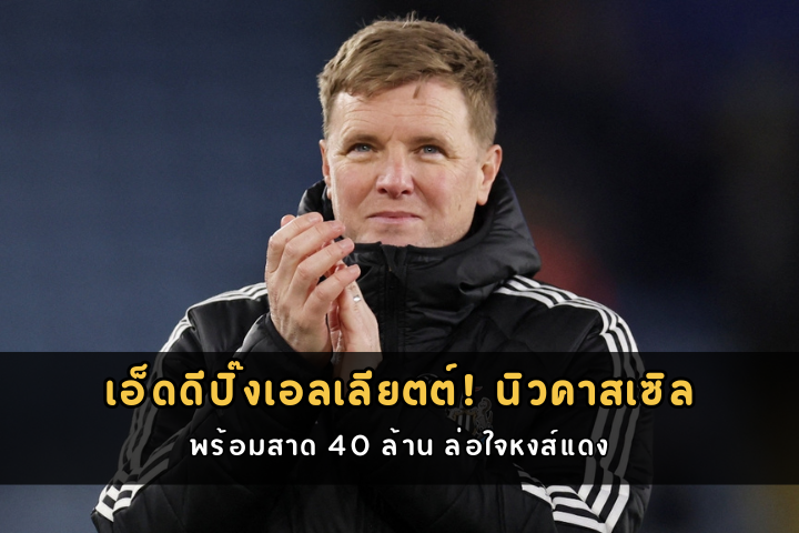 เอ็ดดีปิ๊งเอลเลียตต์! นิวคาสเซิลพร้อมสาด 40 ล้าน ล่อใจหงส์แดง