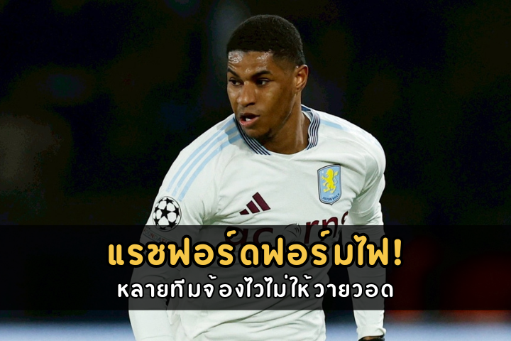 แรชฟอร์ดฟอร์มไฟ! หลายทีมจ้องไวไม่ให้วายวอด